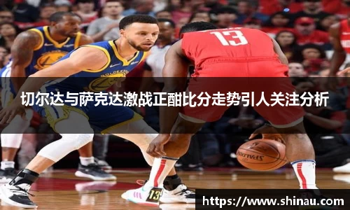 切尔达与萨克达激战正酣比分走势引人关注分析